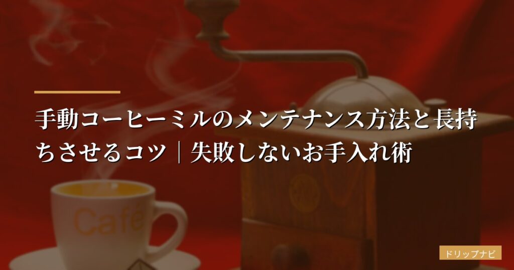 手動コーヒーミルのメンテナンス方法と長持ちさせるコツ｜失敗しないお手入れ術【2026年最新版】