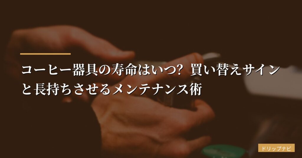 コーヒー器具の寿命はいつ？買い替えサインと長持ちさせるメンテナンス術【初心者向け】