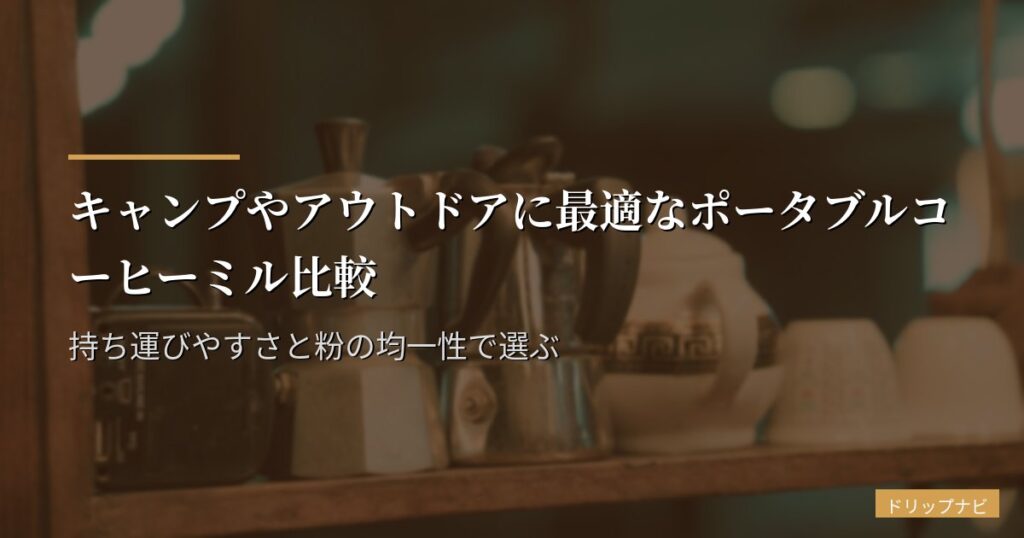 キャンプやアウトドアに最適なポータブルコーヒーミル比較｜持ち運びやすさと粉の均一性で選ぶ