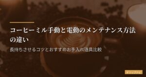 コーヒーミル手動と電動のメンテナンス方法の違い｜長持ちさせるコツとおすすめお手入れ道具比較