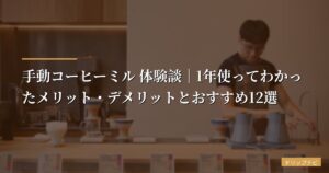 手動コーヒーミル 体験談｜1年使ってわかったメリット・デメリットとおすすめ12選【おうちカフェ実践レビュー】