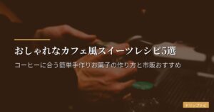 おしゃれなカフェ風スイーツレシピ5選｜コーヒーに合う簡単手作りお菓子の作り方と市販おすすめ