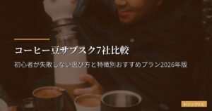 コーヒー豆サブスク7社比較｜初心者が失敗しない選び方と特徴別おすすめプラン2026年版