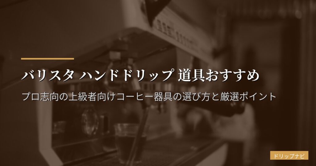 バリスタ ハンドドリップ 道具おすすめ｜プロ志向の上級者向けコーヒー器具の選び方と厳選ポイント