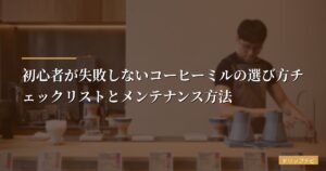 初心者が失敗しないコーヒーミルの選び方チェックリストとメンテナンス方法【2026年版】