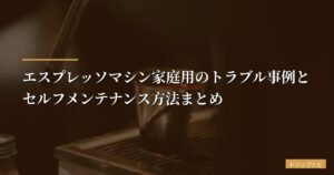 エスプレッソマシン家庭用のトラブル事例とセルフメンテナンス方法まとめ【2026年版】