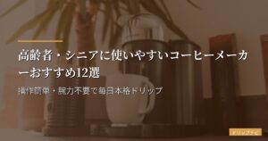 高齢者・シニアに使いやすいコーヒーメーカーおすすめ12選｜操作簡単・腕力不要で毎日本格ドリップ