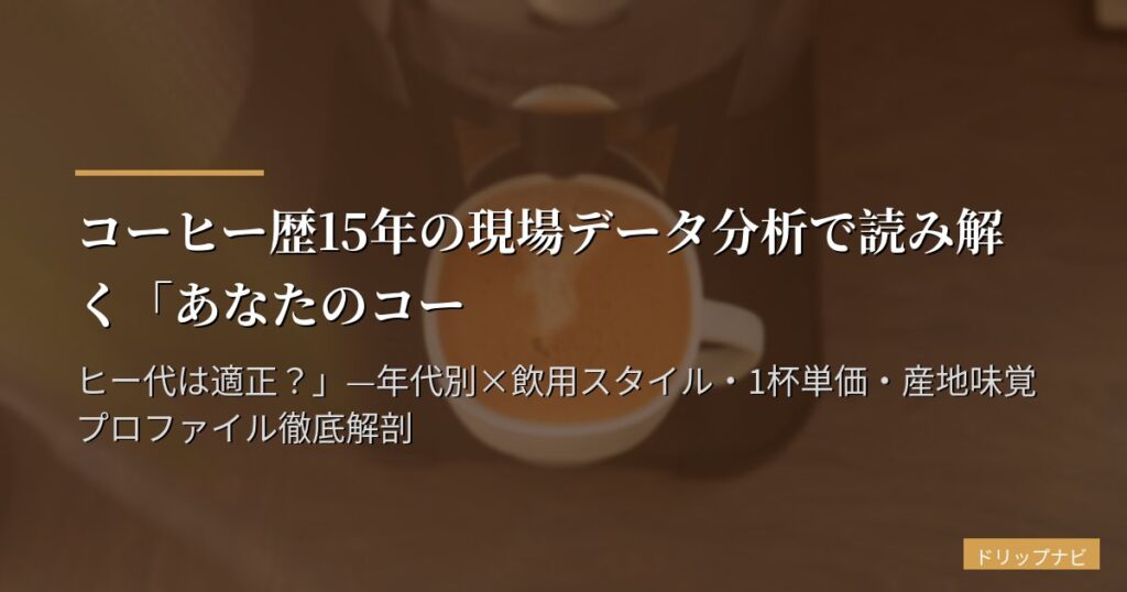 コーヒー歴15年の現場データ分析で読み解く「あなたのコーヒー代は適正？」—年代別×飲用スタイル・1杯単価・産地味覚プロファイル徹底解剖