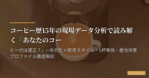 コーヒー歴15年の現場データ分析で読み解く「あなたのコーヒー代は適正？」—年代別×飲用スタイル・1杯単価・産地味覚プロファイル徹底解剖