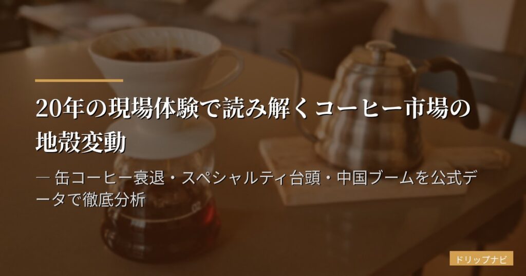 20年の現場体験で読み解くコーヒー市場の地殻変動 ― 缶コーヒー衰退・スペシャルティ台頭・中国ブームを公式データで徹底分析