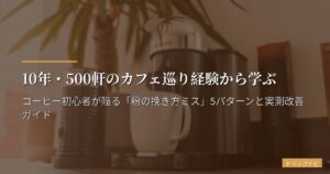 10年・500軒のカフェ巡り経験から学ぶ｜コーヒー初心者が陥る「粉の挽き方ミス」5パターンと実測改善ガイド