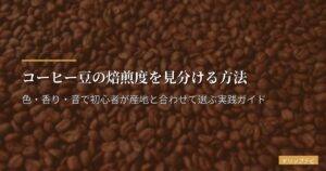 コーヒー豆の焙煎度を見分ける方法｜色・香り・音で初心者が産地と合わせて選ぶ実践ガイド