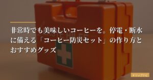 【防災士監修】非常時でも美味しいコーヒーを。停電・断水に備える「コーヒー防災セット」の作り方とおすすめグッズ