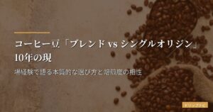 コーヒー豆「ブレンド vs シングルオリジン」10年の現場経験で語る本質的な選び方と焙煎度の相性