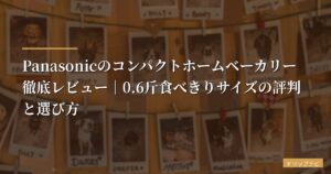 Panasonicのコンパクトホームベーカリー徹底レビュー｜0.6斤食べきりサイズの評判と選び方【2026年版】