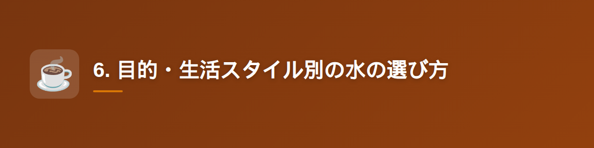 6. 目的・生活スタイル別の水の選び方