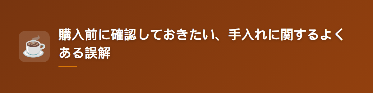 購入前に確認しておきたい、手入れに関するよくある誤解