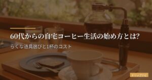 60代からの自宅コーヒー生活の始め方とは？らくな道具選びと1杯のコスト